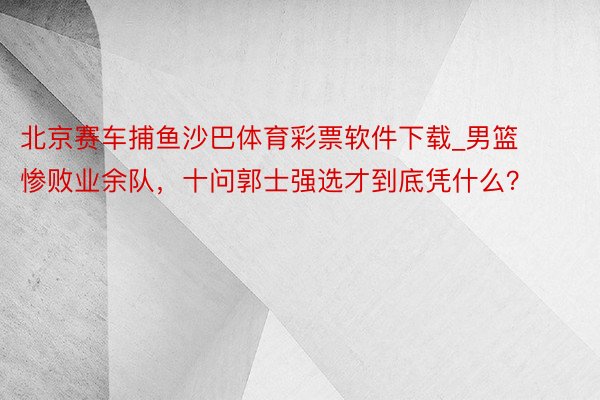 北京赛车捕鱼沙巴体育彩票软件下载_男篮惨败业余队，十问郭士强