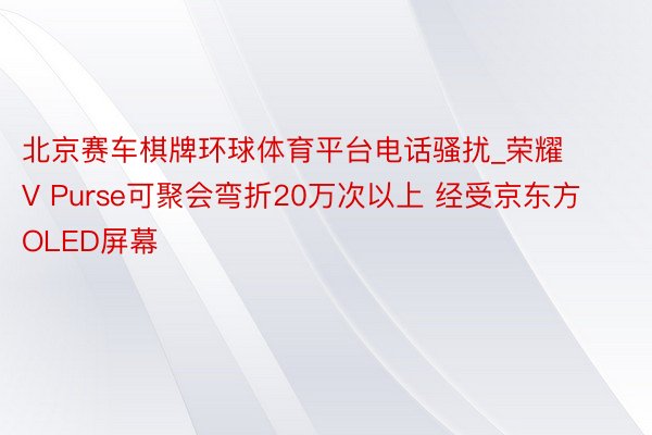 北京赛车棋牌环球体育平台电话骚扰_荣耀V Purse可聚会弯