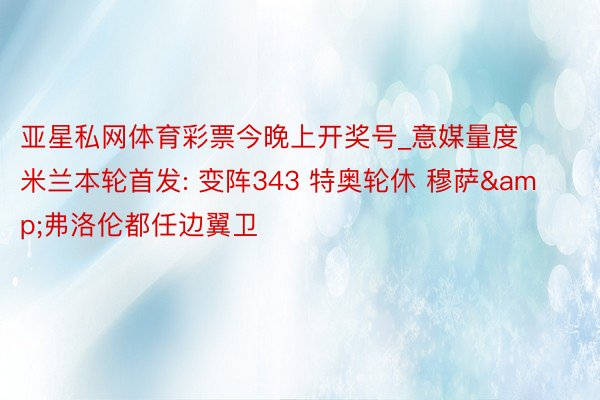 亚星私网体育彩票今晚上开奖号_意媒量度米兰本轮首发: 变阵343 特奥轮休 穆萨&弗洛伦都任边翼卫