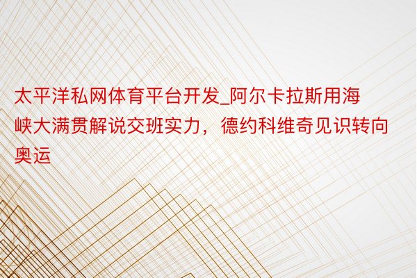 太平洋私网体育平台开发_阿尔卡拉斯用海峡大满贯解说交班实力，