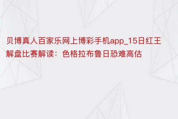 贝博真人百家乐网上博彩手机app_15日红王解盘比赛解读：色