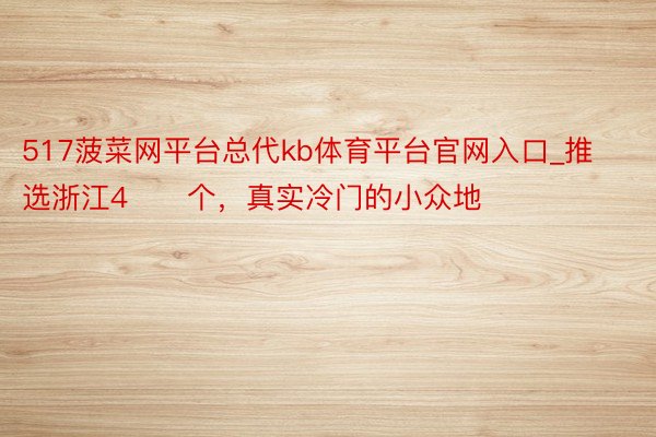 517菠菜网平台总代kb体育平台官网入口_推选浙江4️⃣个，