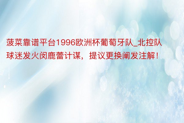 菠菜靠谱平台1996欧洲杯葡萄牙队_北控队球迷发火闵鹿蕾计谋