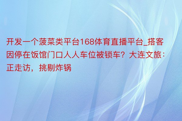 开发一个菠菜类平台168体育直播平台_搭客因停在饭馆门口人人