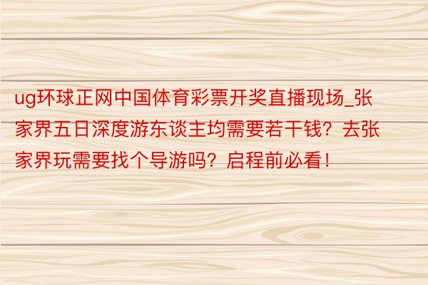 ug环球正网中国体育彩票开奖直播现场_张家界五日深度游东谈主均需要若干钱？去张家界玩需要找个导游吗？启程前必看！