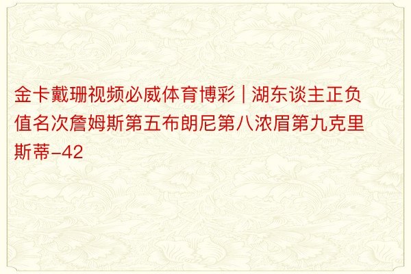 金卡戴珊视频必威体育博彩 | 湖东谈主正负值名次詹姆斯第五布朗尼第八浓眉第九克里斯蒂-42