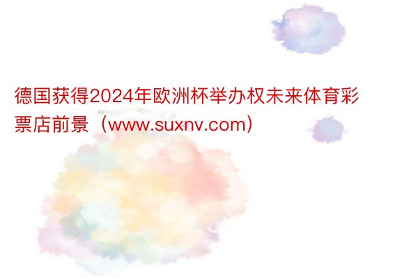 德国获得2024年欧洲杯举办权未来体育彩票店前景（www.suxnv.com）