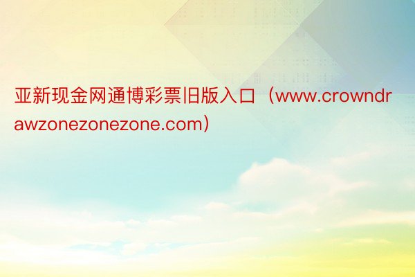 亚新现金网通博彩票旧版入口（www.crowndrawzonezonezone.com）