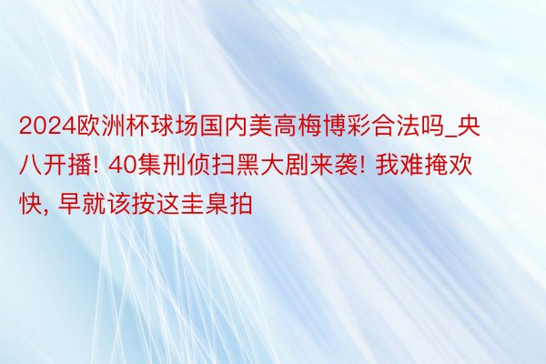 2024欧洲杯球场国内美高梅博彩合法吗_央八开播! 40集刑