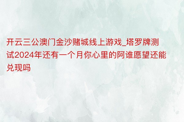 开云三公澳门金沙赌城线上游戏_塔罗牌测试2024年还有一个月