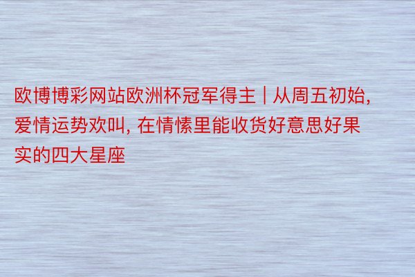 欧博博彩网站欧洲杯冠军得主 | 从周五初始, 爱情运势欢叫, 在情愫里能收货好意思好果实的四大星座