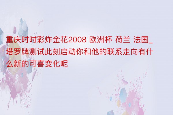 重庆时时彩炸金花2008 欧洲杯 荷兰 法国_塔罗牌测试此刻启动你和他的联系走向有什么新的可喜变化呢