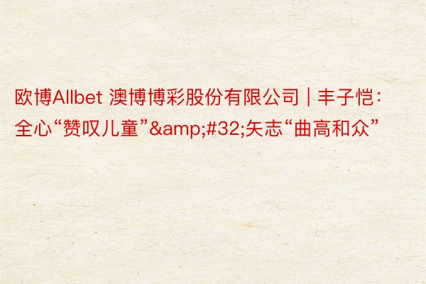 欧博Allbet 澳博博彩股份有限公司 | 丰子恺：全心“赞