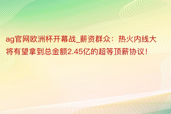 ag官网欧洲杯开幕战_薪资群众：热火内线大将有望拿到总金额2