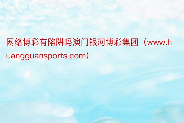 网络博彩有陷阱吗澳门银河博彩集团（www.huangguan