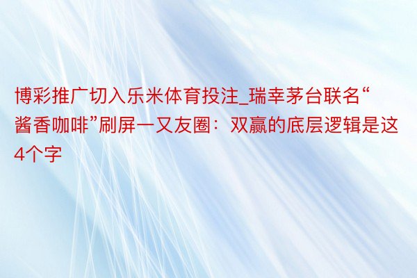 博彩推广切入乐米体育投注_瑞幸茅台联名“酱香咖啡”刷屏一又友