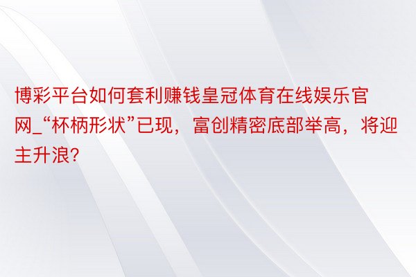 博彩平台如何套利赚钱皇冠体育在线娱乐官网_“杯柄形状”已现，