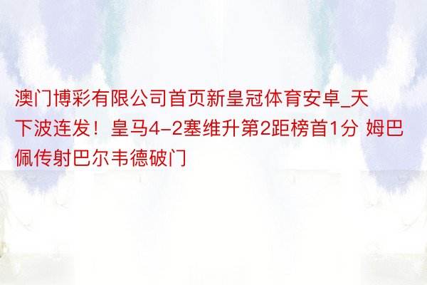 澳门博彩有限公司首页新皇冠体育安卓_天下波连发！皇马4-2塞