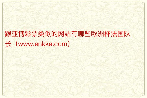 跟亚博彩票类似的网站有哪些欧洲杯法国队长（www.enkke