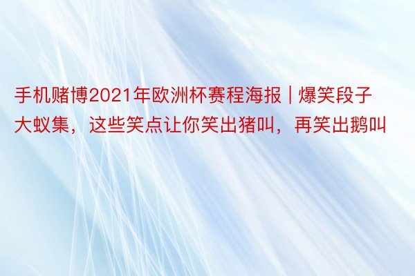 手机赌博2021年欧洲杯赛程海报 | 爆笑段子大蚁集，这些笑