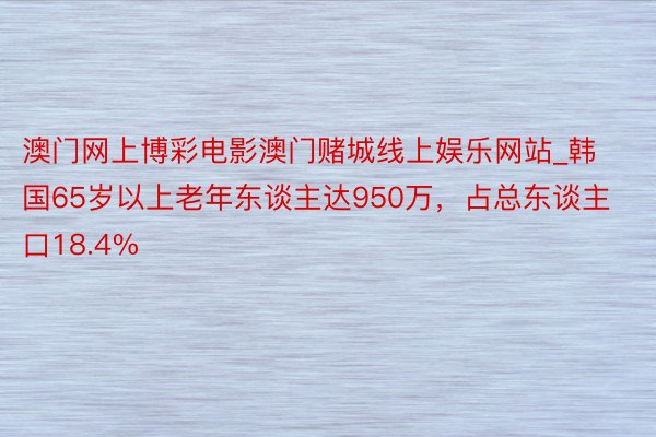 澳门网上博彩电影澳门赌城线上娱乐网站_韩国65岁以上老年东谈